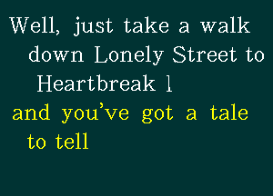 Well, just take a walk
down Lonely Street to
Heartbreak 1

and youVe got a tale
to tell