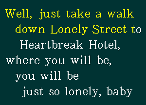 Well, just take a walk
down Lonely Street to
Heartbreak Hotel,
Where you Will be,
you Will be
just so lonely, baby