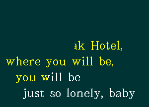 1k Hotel,

where you will be,
you will be
just so lonely, baby