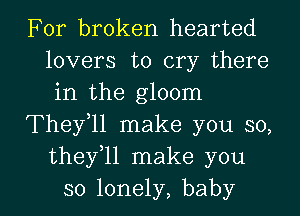 For broken hearted
lovers to cry there
in the gloom

They11 make you so,
thefll make you

so lonely, baby I