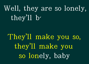 Well, they are so lonely,
they 11 b'

Thefll make you so,
thefll make you
so lonely, baby