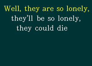 Well, they are so lonely,
thefll be so lonely,
they could die