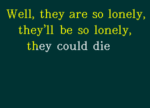 Well, they are so lonely,
thefll be so lonely,
they could die