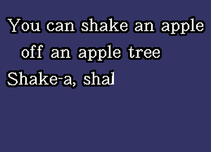 You can shake an apple

off an apple tree

Shake-a, shal