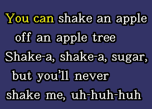 You can shake an apple
off an apple tree

Shake-a, shake-a, sugar,
but you,ll never

shake me, uh-huh-huh