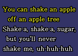 You can shake an apple
off an apple tree

Shake-a, shake-a, sugar,
but you,ll never

shake me, uh-huh-huh