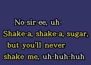 No-sir-ee, uh-
Shake-a, shake-a, sugar,

but you,ll never
shake me, uh-huh-huh