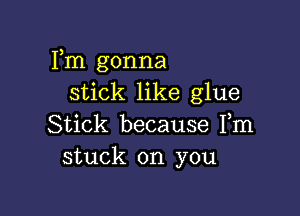 Fm gonna
stick like glue

Stick because Fm
stuck on you