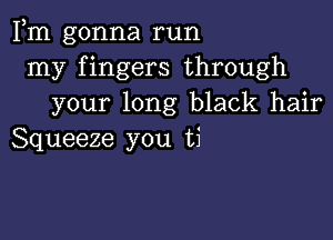 Fm gonna run
my fingers through
your long black hair

Squeeze you ti