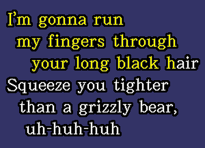 Fm gonna run
my fingers through
your long black hair
Squeeze you tighter

than a grizzly bear,
uh-huh-huh