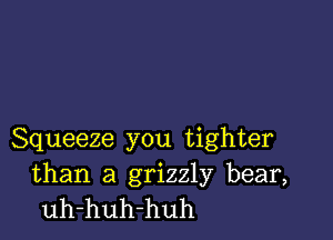 Squeeze you tighter

than a grizzly bear,
uh-huh-huh