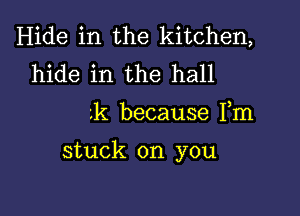 Hide in the kitchen,
hide in the hall

k because Fm

stuck on you