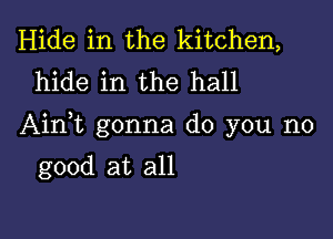 Hide in the kitchen,
hide in the hall

Ainbn gonna do you no

good at all