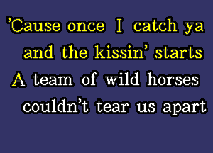 ,Cause once I catch ya
and the kissiw starts
A team of Wild horses

couldn,t tear us apart