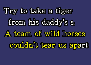 Try to take a tiger
from his daddfs 5
A team of Wild horses

couldn,t tear us apart