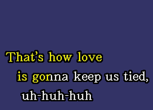 Thafs how love

is gonna keep us tied,
uh-huh-huh