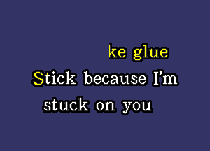 ke glue
Stick because Fm

stuck on you