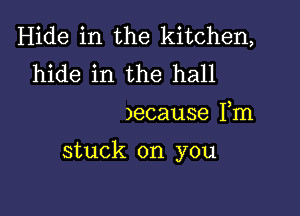 Hide in the kitchen,
hide in the hall

)ecause Fm

stuck on you