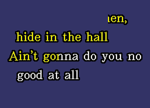 ten,
hide in the hall

Ainbn gonna do you no

good at all