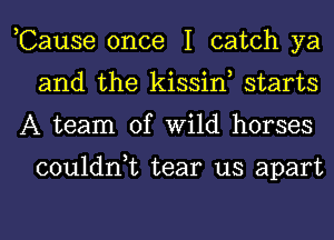 ,Cause once I catch ya
and the kissiw starts
A team of Wild horses

couldn,t tear us apart