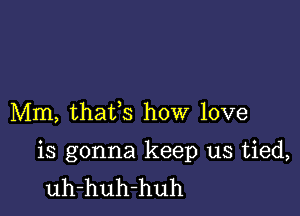 Mm, thafs how love

is gonna keep us tied,
uh-huh-huh