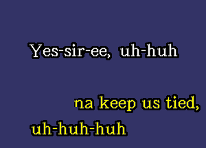 Yes-sir-ee, uh-huh

na keep us tied,
uh-huh-huh