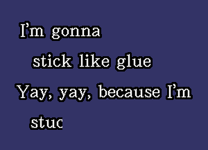 Fm gonna

stick like glue
Yay, yay, because Fm

stuc