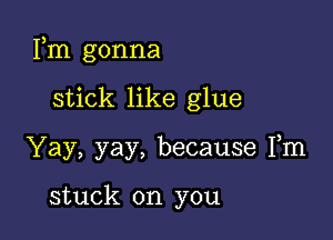 Fm gonna

stick like glue
Yay, yay, because Fm

stuck on you