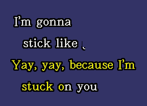 Fm gonna

stick like
Yay, yay, because Fm

stuck on you