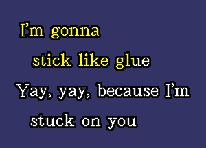 Fm gonna

stick like glue
Yay, yay, because Fm

stuck on you