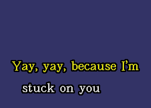 'Yay,yay,because13n

stuck on you