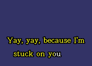 'Yay,yay,because13n

stuck on you