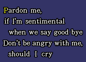 Pardon me,
if Fm sentimental

When we say good-bye

DonWL be angry With me,

should I cry