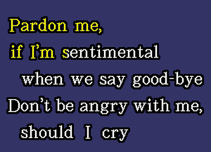 Pardon me,
if Fm sentimental

When we say good-bye

DonWL be angry With me,

should I cry