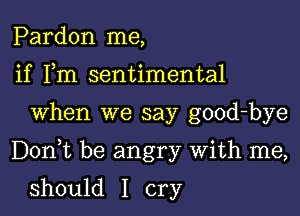 Pardon me,
if Fm sentimental

When we say good-bye

DonWL be angry With me,

should I cry