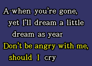 A-When y0u re gone,
yet F11 dream a little
dream as year

DonWL be angry With me,

should I cry