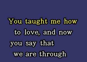 You taught me how
to love, and now

you say that

we are through