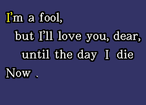 Fm a f 001,

but F11 love you, dear,

until the day I die

Now .