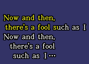 Now and then,
thereb a fool such as I

Now and then,
thereb a fool
such as I'