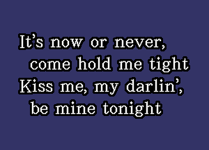 111,3 now or never,
come hold me tight

Kiss me, my darlini
be mine tonight

g