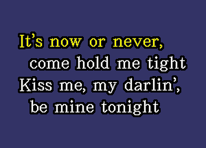 111,3 now or never,
come hold me tight

Kiss me, my darlini
be mine tonight

g