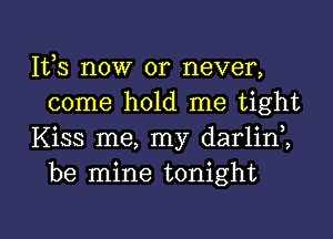 111,3 now or never,
come hold me tight

Kiss me, my darlini
be mine tonight

g