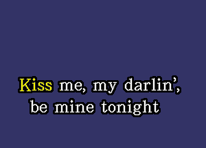 Kiss me, my darlim
be mine tonight