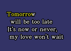 Tomorrow
will be too late

It,s now or never,
my love W0n t wait