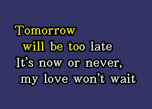 Tomorrow
will be too late

It,s now or never,
my love W0n t wait