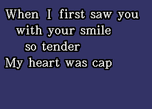 When I first saw you
with your smile
so tender

My heart was cap