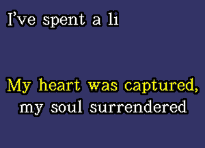 Fve spent a 11

My heart was captured,
my soul surrendered