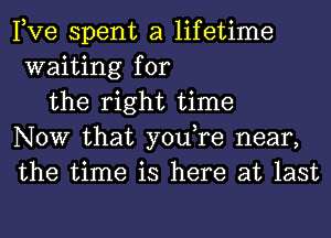 Pve spent a lifetime
waiting for

the right time
NOW that you,re near,
the time is here at last