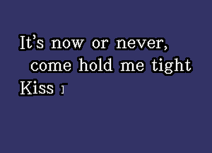 1113 now or never,
come hold me tight

Kiss 1