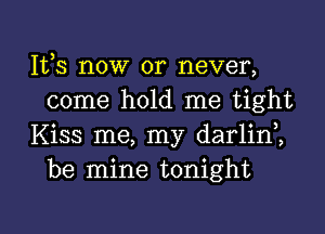 111,3 now or never,
come hold me tight

Kiss me, my darlini
be mine tonight

g